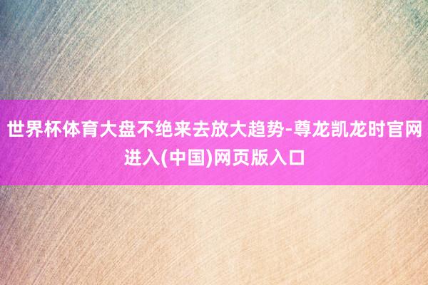 世界杯体育大盘不绝来去放大趋势-尊龙凯龙时官网进入(中国)网页版入口