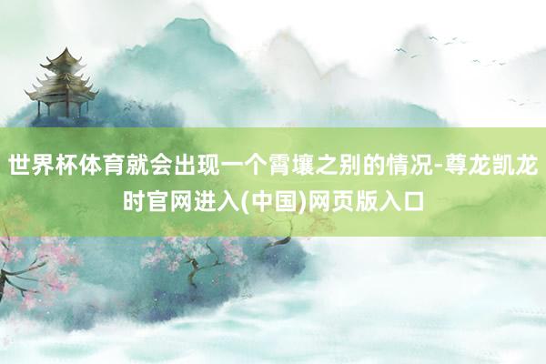 世界杯体育就会出现一个霄壤之别的情况-尊龙凯龙时官网进入(中国)网页版入口