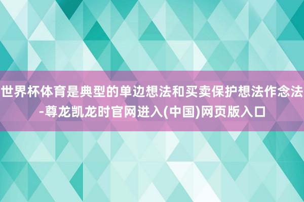 世界杯体育是典型的单边想法和买卖保护想法作念法-尊龙凯龙时官网进入(中国)网页版入口