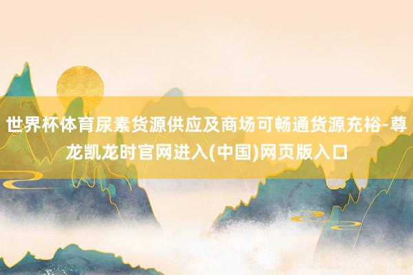 世界杯体育尿素货源供应及商场可畅通货源充裕-尊龙凯龙时官网进入(中国)网页版入口