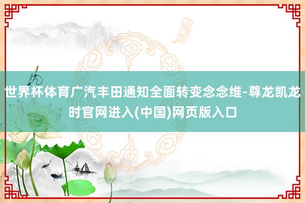 世界杯体育广汽丰田通知全面转变念念维-尊龙凯龙时官网进入(中国)网页版入口