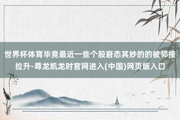 世界杯体育毕竟最近一些个股窘态其妙的的被邻接拉升-尊龙凯龙时官网进入(中国)网页版入口