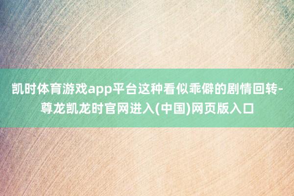 凯时体育游戏app平台这种看似乖僻的剧情回转-尊龙凯龙时官网进入(中国)网页版入口