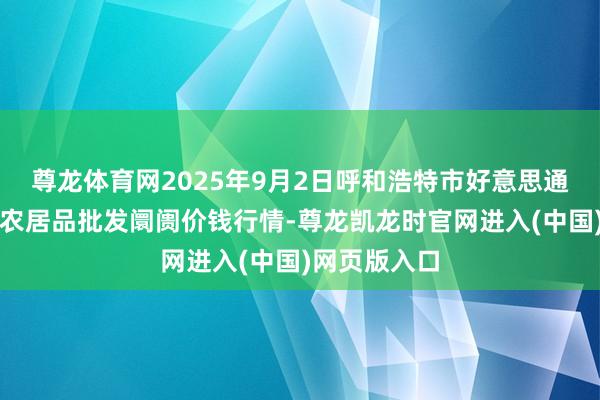 尊龙体育网2025年9月2日呼和浩特市好意思通首府无公害农居品批发阛阓价钱行情-尊龙凯龙时官网进入(中国)网页版入口