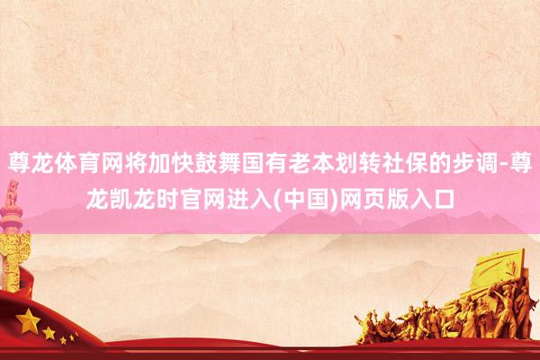 尊龙体育网将加快鼓舞国有老本划转社保的步调-尊龙凯龙时官网进入(中国)网页版入口