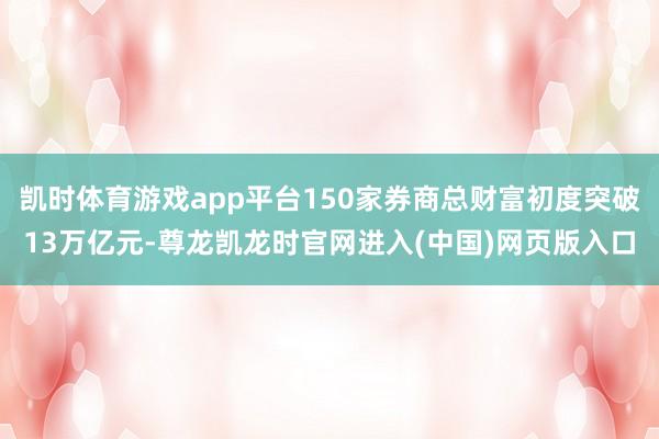 凯时体育游戏app平台150家券商总财富初度突破13万亿元-尊龙凯龙时官网进入(中国)网页版入口