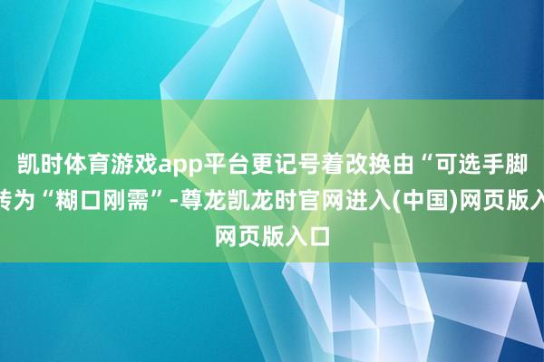 凯时体育游戏app平台更记号着改换由“可选手脚”转为“糊口刚需”-尊龙凯龙时官网进入(中国)网页版入口