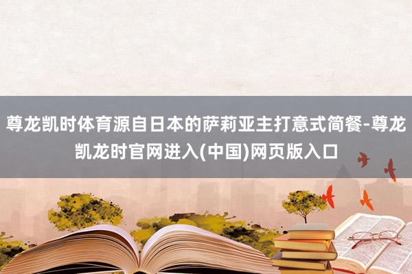 尊龙凯时体育源自日本的萨莉亚主打意式简餐-尊龙凯龙时官网进入(中国)网页版入口
