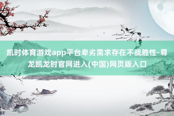凯时体育游戏app平台卑劣需求存在不战胜性-尊龙凯龙时官网进入(中国)网页版入口