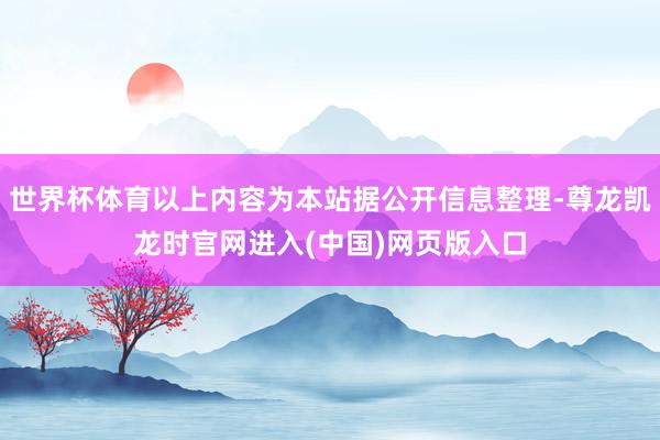 世界杯体育以上内容为本站据公开信息整理-尊龙凯龙时官网进入(中国)网页版入口