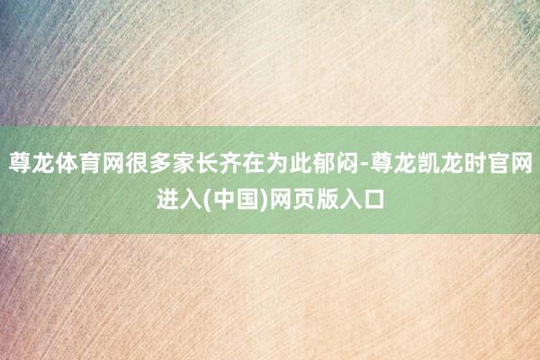 尊龙体育网很多家长齐在为此郁闷-尊龙凯龙时官网进入(中国)网页版入口