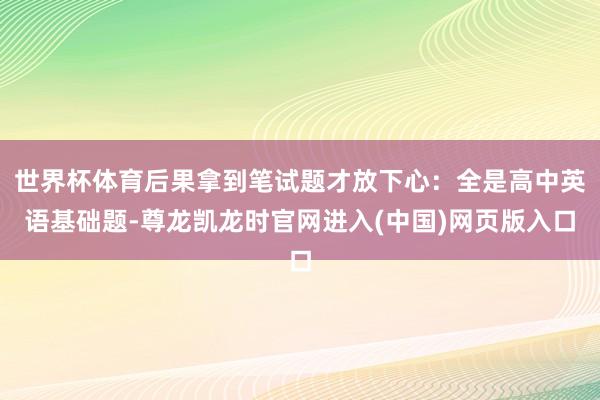 世界杯体育后果拿到笔试题才放下心:全是高中英语基础题-尊龙凯龙时官网进入(中国)网页版入口