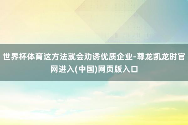世界杯体育这方法就会劝诱优质企业-尊龙凯龙时官网进入(中国)网页版入口