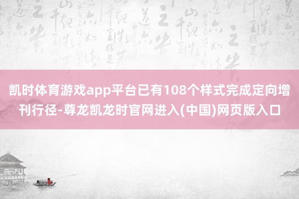 凯时体育游戏app平台已有108个样式完成定向增刊行径-尊龙凯龙时官网进入(中国)网页版入口