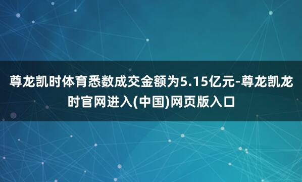 尊龙凯时体育悉数成交金额为5.15亿元-尊龙凯龙时官网进入(中国)网页版入口