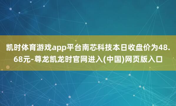凯时体育游戏app平台南芯科技本日收盘价为48.68元-尊龙凯龙时官网进入(中国)网页版入口