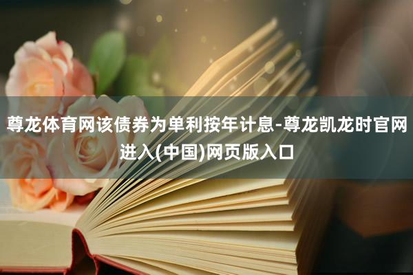 尊龙体育网该债券为单利按年计息-尊龙凯龙时官网进入(中国)网页版入口