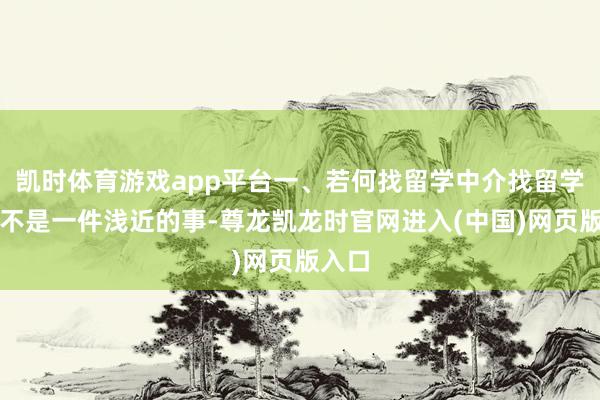 凯时体育游戏app平台一、若何找留学中介找留学中介不是一件浅近的事-尊龙凯龙时官网进入(中国)网页版入口