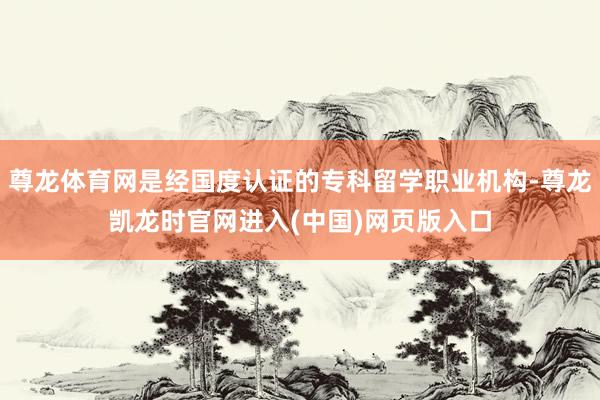 尊龙体育网是经国度认证的专科留学职业机构-尊龙凯龙时官网进入(中国)网页版入口