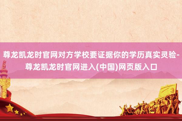 尊龙凯龙时官网对方学校要证据你的学历真实灵验-尊龙凯龙时官网进入(中国)网页版入口