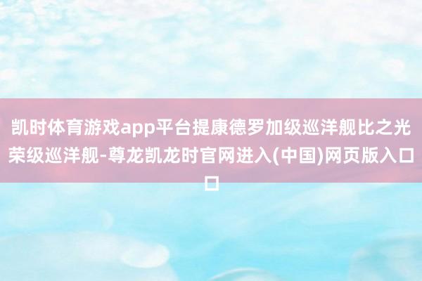 凯时体育游戏app平台提康德罗加级巡洋舰比之光荣级巡洋舰-尊龙凯龙时官网进入(中国)网页版入口