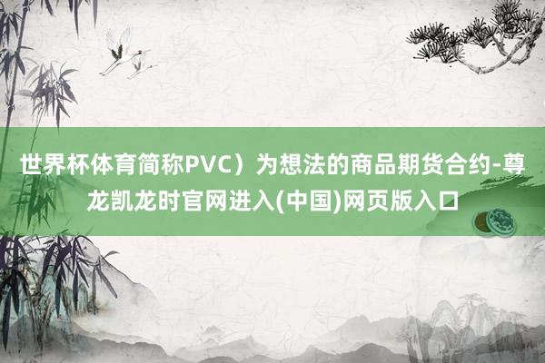 世界杯体育简称PVC）为想法的商品期货合约-尊龙凯龙时官网进入(中国)网页版入口