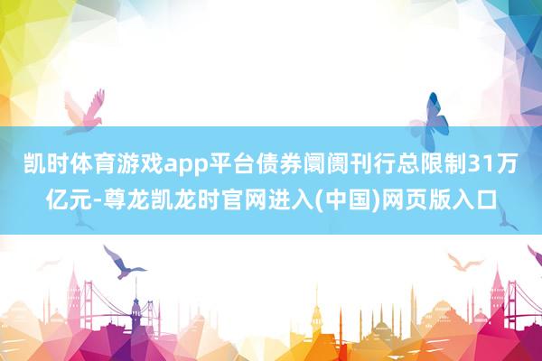 凯时体育游戏app平台债券阛阓刊行总限制31万亿元-尊龙凯龙时官网进入(中国)网页版入口