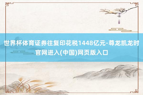 世界杯体育证券往复印花税1448亿元-尊龙凯龙时官网进入(中国)网页版入口
