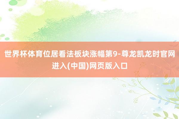 世界杯体育位居看法板块涨幅第9-尊龙凯龙时官网进入(中国)网页版入口