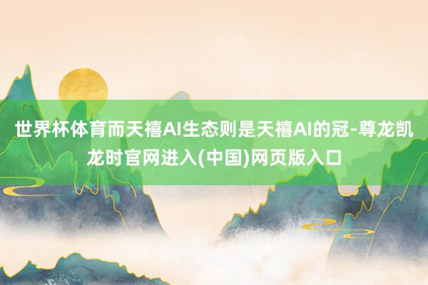 世界杯体育而天禧AI生态则是天禧AI的冠-尊龙凯龙时官网进入(中国)网页版入口