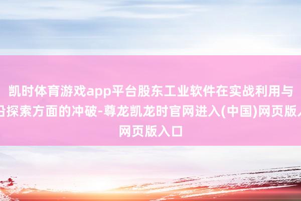 凯时体育游戏app平台股东工业软件在实战利用与前沿探索方面的冲破-尊龙凯龙时官网进入(中国)网页版入口