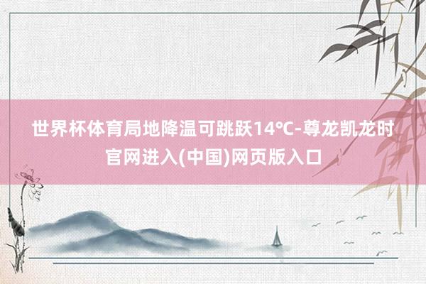 世界杯体育局地降温可跳跃14℃-尊龙凯龙时官网进入(中国)网页版入口