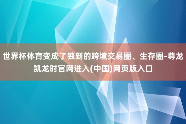 世界杯体育变成了独到的跨境交易圈、生存圈-尊龙凯龙时官网进入(中国)网页版入口