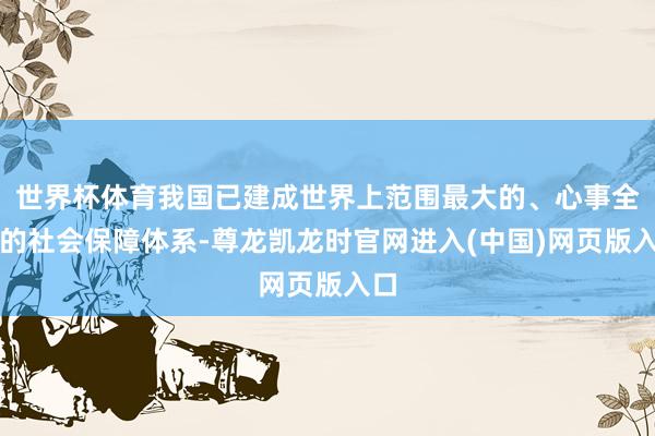 世界杯体育我国已建成世界上范围最大的、心事全民的社会保障体系-尊龙凯龙时官网进入(中国)网页版入口