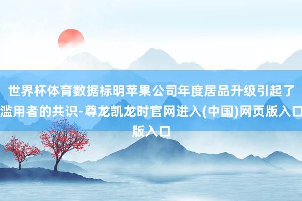 世界杯体育数据标明苹果公司年度居品升级引起了滥用者的共识-尊龙凯龙时官网进入(中国)网页版入口