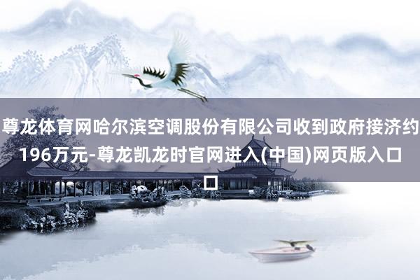 尊龙体育网哈尔滨空调股份有限公司收到政府接济约196万元-尊龙凯龙时官网进入(中国)网页版入口