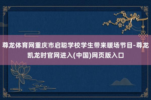 尊龙体育网重庆市启聪学校学生带来暖场节目-尊龙凯龙时官网进入(中国)网页版入口