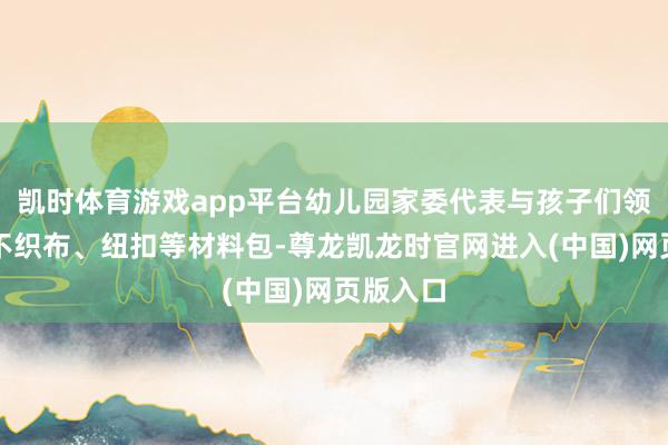 凯时体育游戏app平台幼儿园家委代表与孩子们领取彩色不织布、纽扣等材料包-尊龙凯龙时官网进入(中国)网页版入口