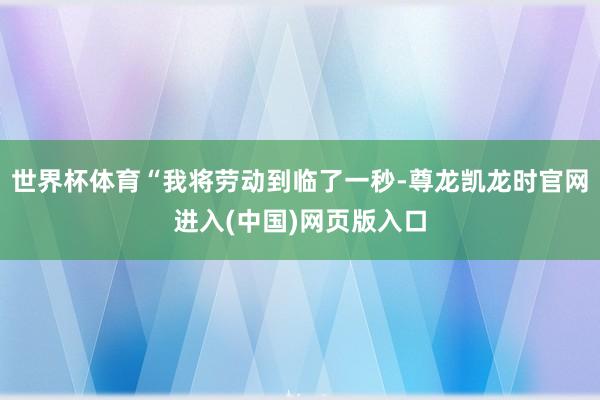 世界杯体育“我将劳动到临了一秒-尊龙凯龙时官网进入(中国)网页版入口