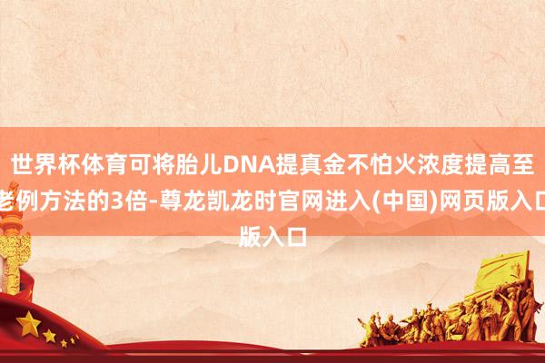 世界杯体育可将胎儿DNA提真金不怕火浓度提高至老例方法的3倍-尊龙凯龙时官网进入(中国)网页版入口