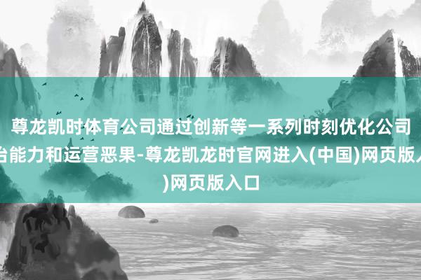 尊龙凯时体育公司通过创新等一系列时刻优化公司处治能力和运营恶果-尊龙凯龙时官网进入(中国)网页版入口