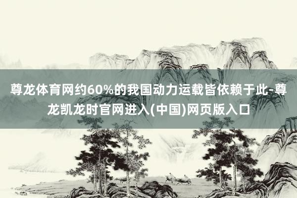 尊龙体育网约60%的我国动力运载皆依赖于此-尊龙凯龙时官网进入(中国)网页版入口