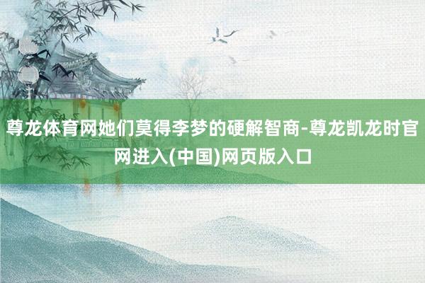 尊龙体育网她们莫得李梦的硬解智商-尊龙凯龙时官网进入(中国)网页版入口