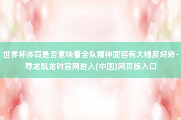 世界杯体育是否意味着全队精神面容有大幅度好转-尊龙凯龙时官网进入(中国)网页版入口